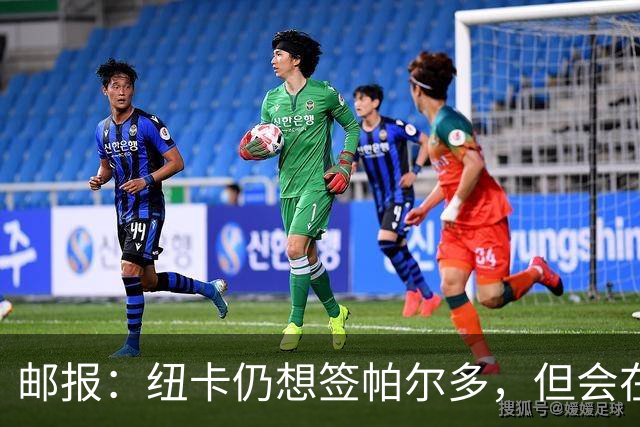邮报：纽卡仍想签帕尔多，但会在既定的转会框架内运作